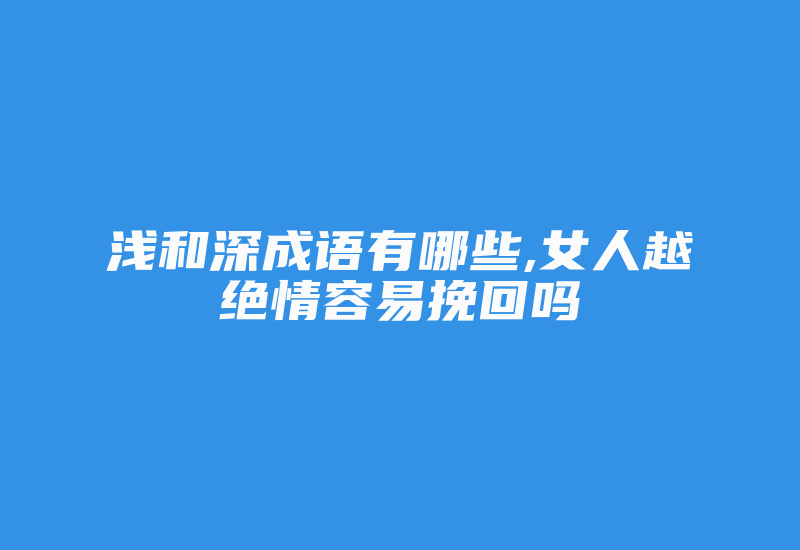 浅和深成语有哪些,女人越绝情容易挽回吗-加密狗解密网