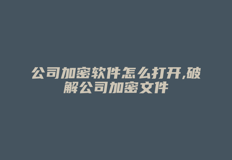 公司加密软件怎么打开,破解公司加密文件-加密狗解密网